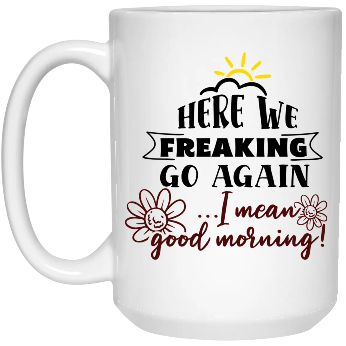 Adult Humor Mug Here We Freaking Go Again I Mean Good Morning Coffee Cup 15oz White 21504